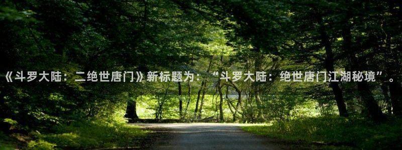 羞羞漫画啪啪漫画：《斗罗大陆：二绝世唐门》新标题为：“斗罗大陆：绝世唐门江湖秘境”。