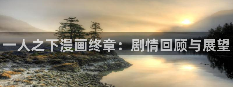 羞羞漫画成人韩漫：一人之下漫画终章：剧情回顾与展望