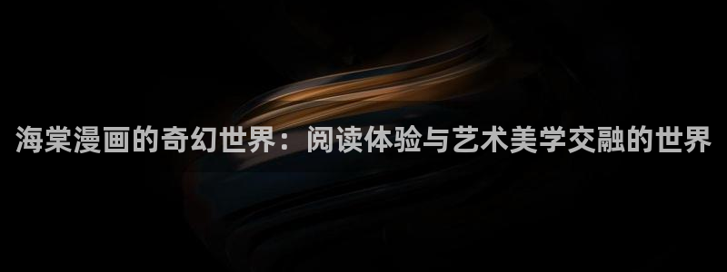 汗汗漫画一一羞羞漫画：海棠漫画的奇幻世界：阅读体验与艺术美学交融的世界